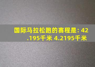 国际马拉松跑的赛程是: 42.195千米 4.2195千米